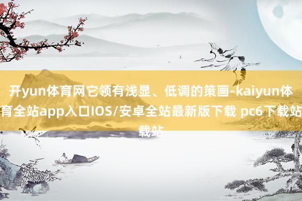 开yun体育网它领有浅显、低调的策画-kaiyun体育全站app入口IOS/安卓全站最新版下载 pc6下载站