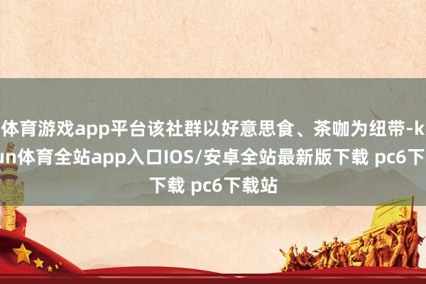 体育游戏app平台该社群以好意思食、茶咖为纽带-kaiyun体育全站app入口IOS/安卓全站最新版下载 pc6下载站