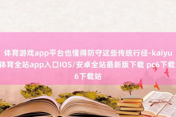 体育游戏app平台也懂得防守这些传统行径-kaiyun体育全站app入口IOS/安卓全站最新版下载 pc6下载站
