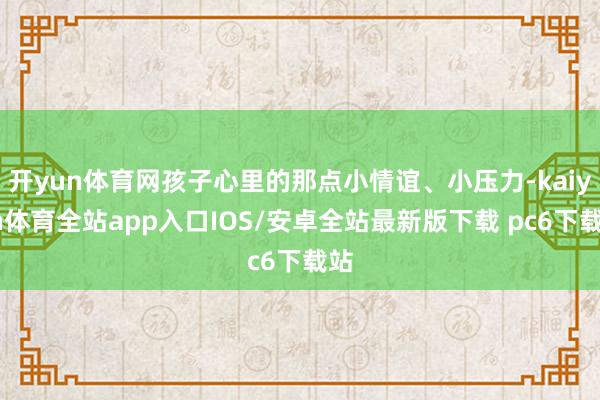 开yun体育网孩子心里的那点小情谊、小压力-kaiyun体育全站app入口IOS/安卓全站最新版下载 pc6下载站