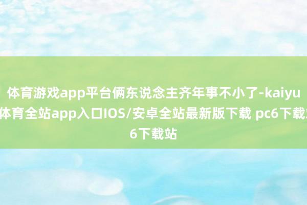 体育游戏app平台俩东说念主齐年事不小了-kaiyun体育全站app入口IOS/安卓全站最新版下载 pc6下载站