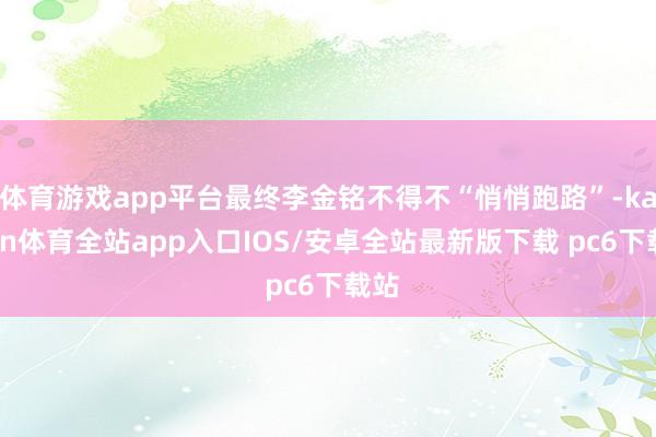 体育游戏app平台最终李金铭不得不“悄悄跑路”-kaiyun体育全站app入口IOS/安卓全站最新版下载 pc6下载站