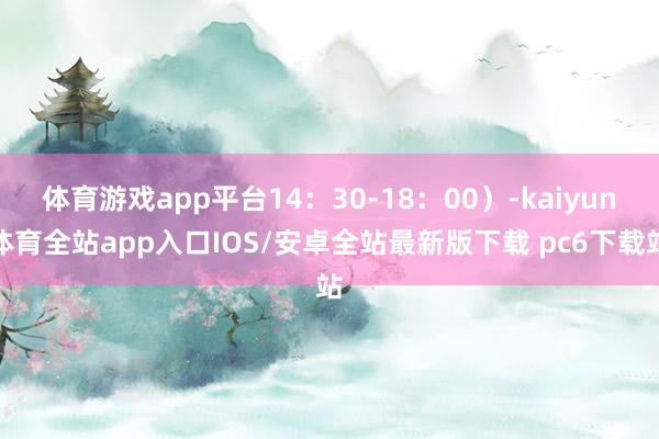 体育游戏app平台14：30-18：00）-kaiyun体育全站app入口IOS/安卓全站最新版下载 pc6下载站