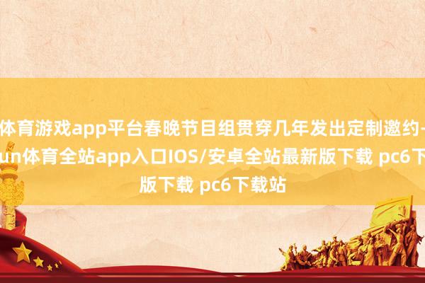 体育游戏app平台春晚节目组贯穿几年发出定制邀约-kaiyun体育全站app入口IOS/安卓全站最新版下载 pc6下载站