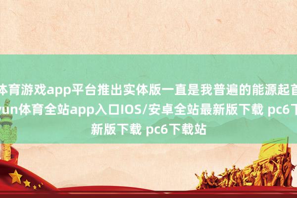 体育游戏app平台推出实体版一直是我普遍的能源起首-kaiyun体育全站app入口IOS/安卓全站最新版下载 pc6下载站