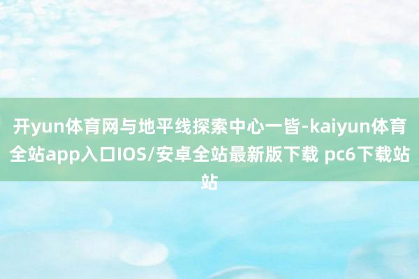 开yun体育网与地平线探索中心一皆-kaiyun体育全站app入口IOS/安卓全站最新版下载 pc6下载站