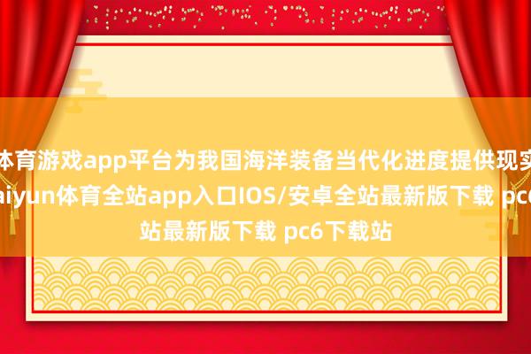 体育游戏app平台为我国海洋装备当代化进度提供现实支捏-kaiyun体育全站app入口IOS/安卓全站最新版下载 pc6下载站