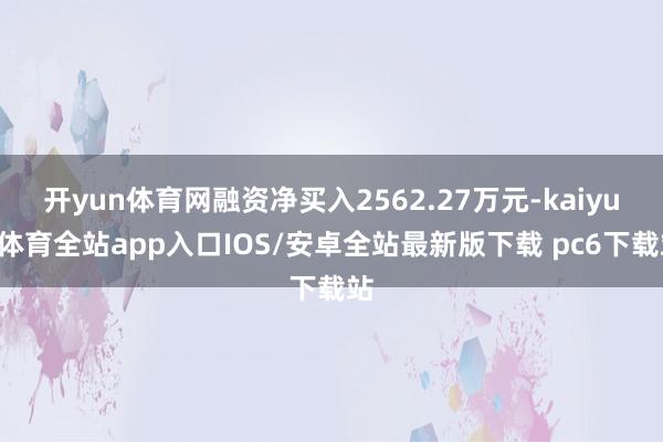 开yun体育网融资净买入2562.27万元-kaiyun体育全站app入口IOS/安卓全站最新版下载 pc6下载站