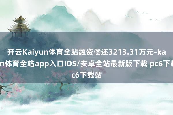 开云Kaiyun体育全站融资偿还3213.31万元-kaiyun体育全站app入口IOS/安卓全站最新版下载 pc6下载站