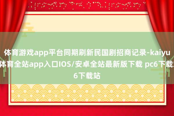体育游戏app平台同期刷新民国剧招商记录-kaiyun体育全站app入口IOS/安卓全站最新版下载 pc6下载站