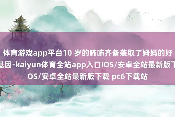 体育游戏app平台10 岁的咘咘齐备袭取了姆妈的好意思东说念主基因-kaiyun体育全站app入口IOS/安卓全站最新版下载 pc6下载站