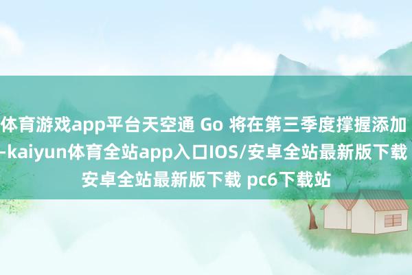 体育游戏app平台天空通 Go 将在第三季度撑握添加 eSIM 建树-kaiyun体育全站app入口IOS/安卓全站最新版下载 pc6下载站