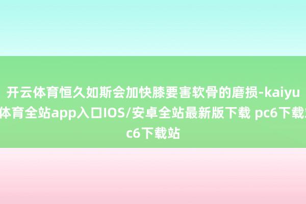 开云体育恒久如斯会加快膝要害软骨的磨损-kaiyun体育全站app入口IOS/安卓全站最新版下载 pc6下载站
