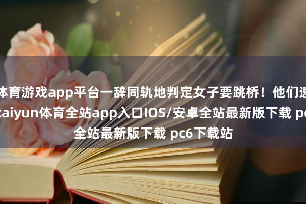 体育游戏app平台一辞同轨地判定女子要跳桥！他们速即掉头-kaiyun体育全站app入口IOS/安卓全站最新版下载 pc6下载站