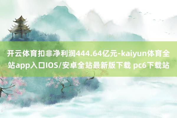 开云体育扣非净利润444.64亿元-kaiyun体育全站app入口IOS/安卓全站最新版下载 pc6下载站