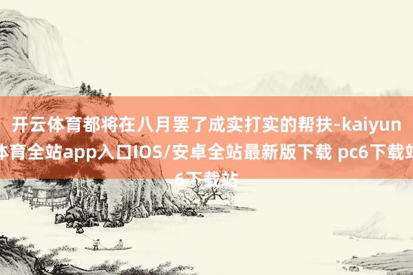 开云体育都将在八月罢了成实打实的帮扶-kaiyun体育全站app入口IOS/安卓全站最新版下载 pc6下载站