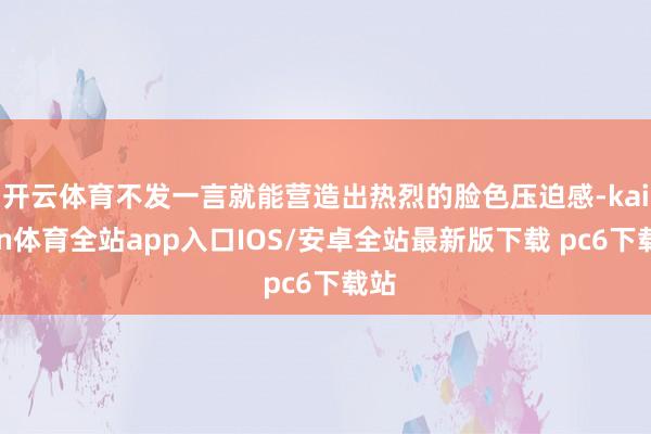 开云体育不发一言就能营造出热烈的脸色压迫感-kaiyun体育全站app入口IOS/安卓全站最新版下载 pc6下载站