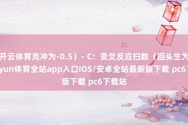 开云体育克冲为-0.5）- C：变爻反应扫数（回头生为1-kaiyun体育全站app入口IOS/安卓全站最新版下载 pc6下载站