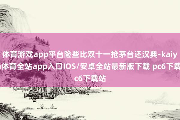 体育游戏app平台险些比双十一抢茅台还汉典-kaiyun体育全站app入口IOS/安卓全站最新版下载 pc6下载站