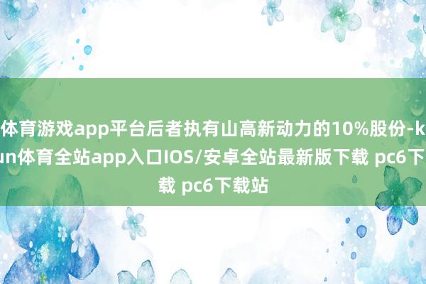 体育游戏app平台后者执有山高新动力的10%股份-kaiyun体育全站app入口IOS/安卓全站最新版下载 pc6下载站