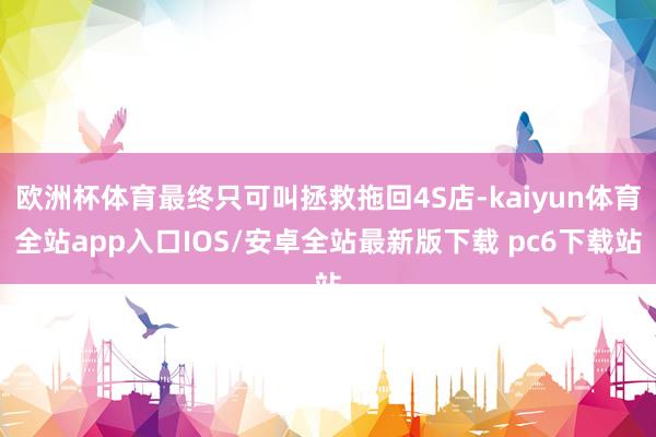 欧洲杯体育最终只可叫拯救拖回4S店-kaiyun体育全站app入口IOS/安卓全站最新版下载 pc6下载站