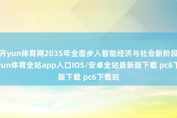 开yun体育网2035年全面步入智能经济与社会新阶段-kaiyun体育全站app入口IOS/安卓全站最新版下载 pc6下载站