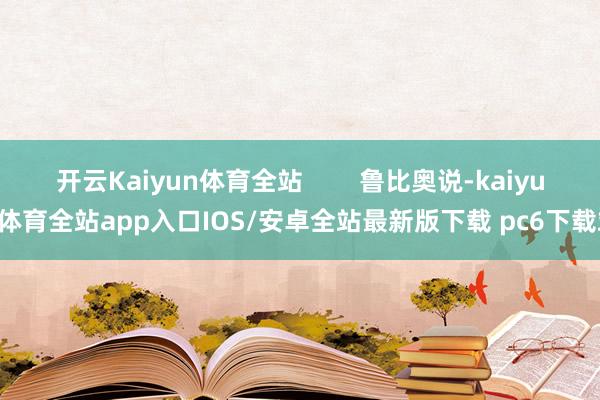 开云Kaiyun体育全站        鲁比奥说-kaiyun体育全站app入口IOS/安卓全站最新版下载 pc6下载站