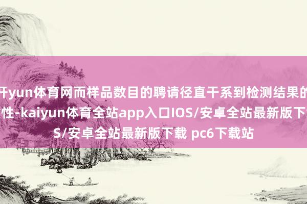 开yun体育网而样品数目的聘请径直干系到检测结果的准确性和可靠性-kaiyun体育全站app入口IOS/安卓全站最新版下载 pc6下载站